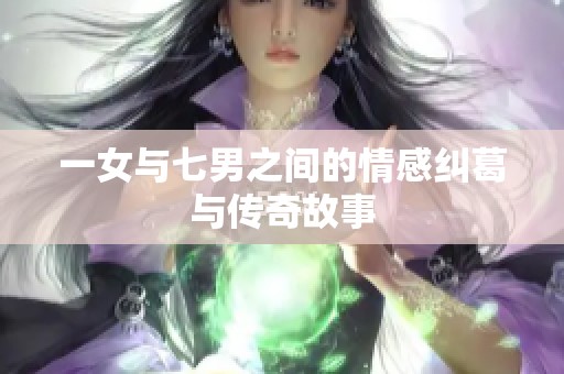 一女与七男之间的情感纠葛与传奇故事