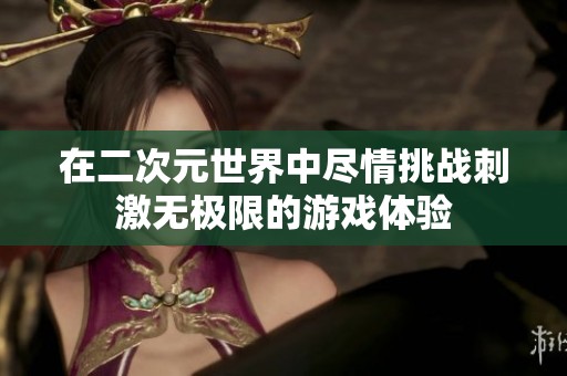 在二次元世界中尽情挑战刺激无极限的游戏体验