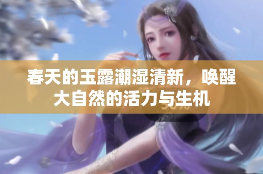 春天的玉露潮湿清新，唤醒大自然的活力与生机