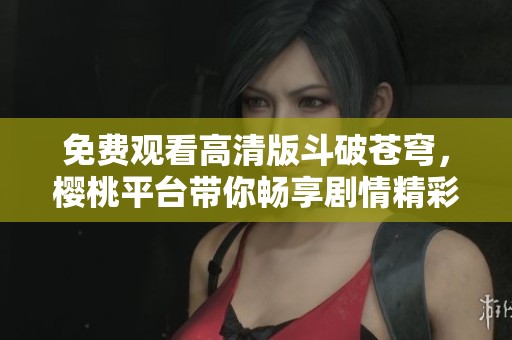 免费观看高清版斗破苍穹，樱桃平台带你畅享剧情精彩