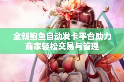 全新鲍鱼自动发卡平台助力商家轻松交易与管理