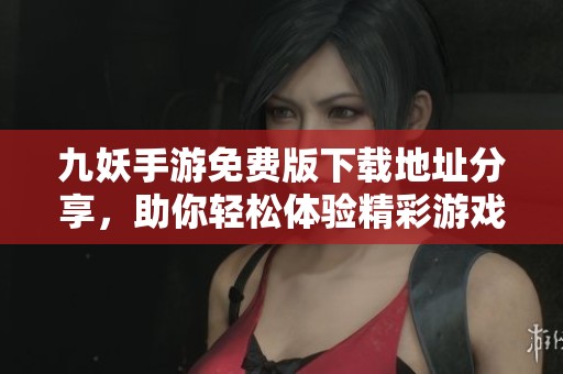 九妖手游免费版下载地址分享，助你轻松体验精彩游戏世界