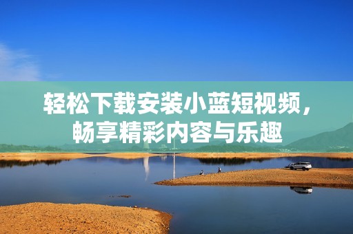 轻松下载安装小蓝短视频，畅享精彩内容与乐趣