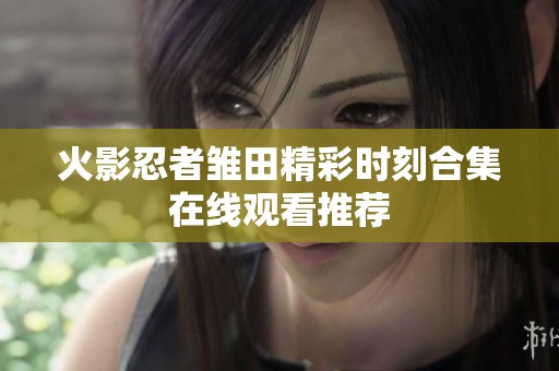 火影忍者雏田精彩时刻合集在线观看推荐