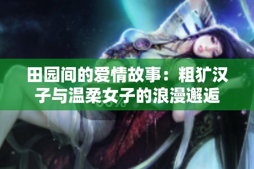 田园间的爱情故事：粗犷汉子与温柔女子的浪漫邂逅