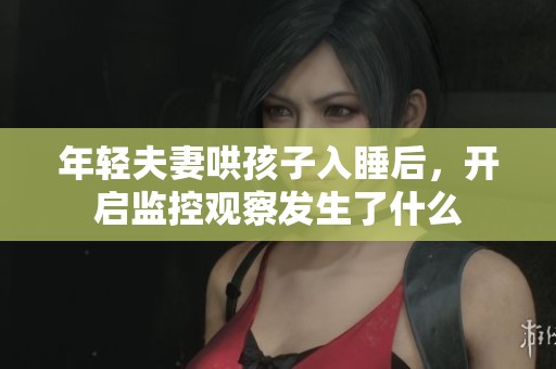 年轻夫妻哄孩子入睡后，开启监控观察发生了什么