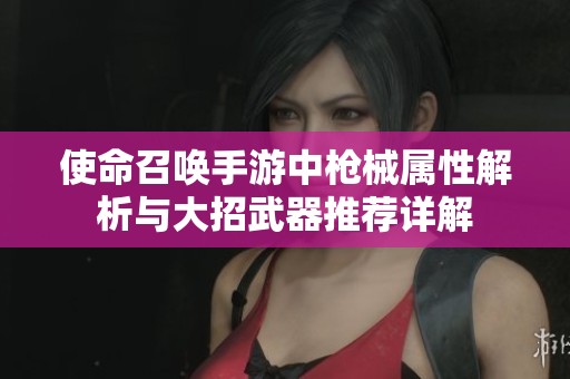 使命召唤手游中枪械属性解析与大招武器推荐详解