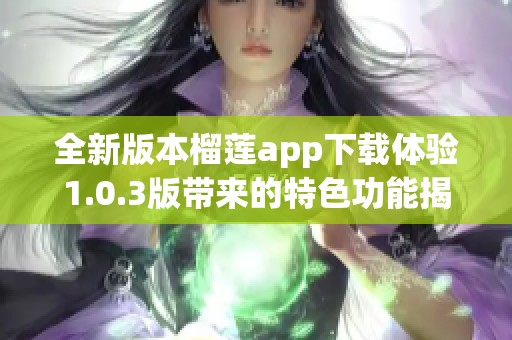 全新版本榴莲app下载体验1.0.3版带来的特色功能揭秘
