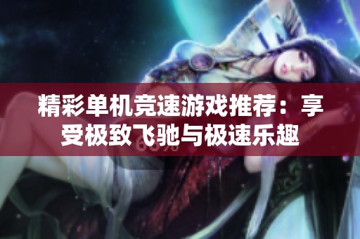 精彩单机竞速游戏推荐：享受极致飞驰与极速乐趣