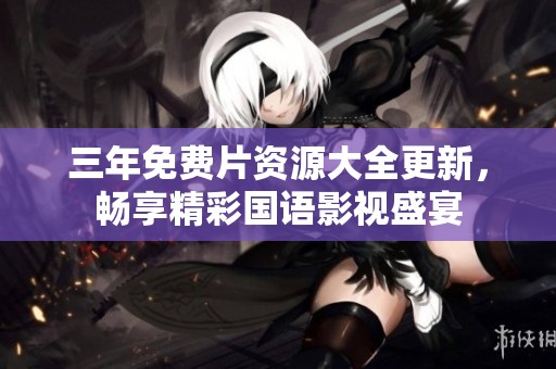 三年免费片资源大全更新，畅享精彩国语影视盛宴