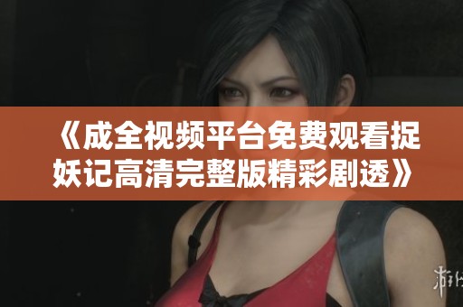 《成全视频平台免费观看捉妖记高清完整版精彩剧透》