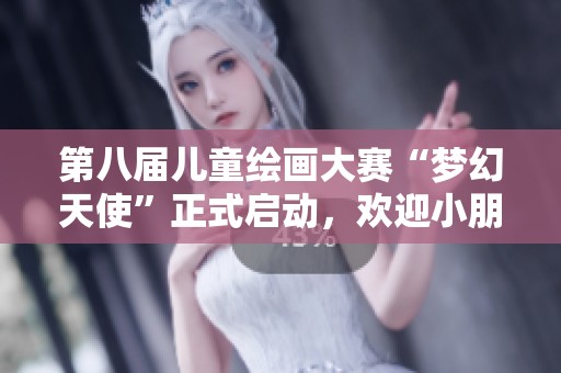 第八届儿童绘画大赛“梦幻天使”正式启动，欢迎小朋友们参与！