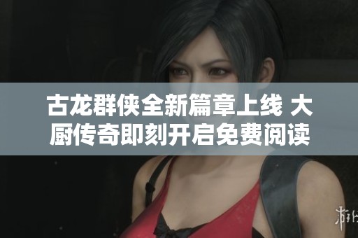 古龙群侠全新篇章上线 大厨传奇即刻开启免费阅读