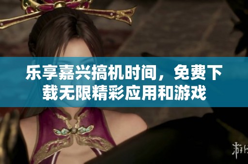 乐享嘉兴搞机时间，免费下载无限精彩应用和游戏