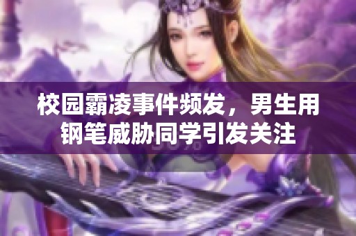 校园霸凌事件频发，男生用钢笔威胁同学引发关注