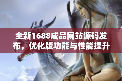 全新1688成品网站源码发布，优化版功能与性能提升解析