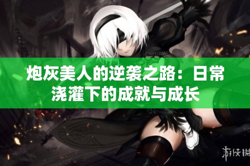 炮灰美人的逆袭之路：日常浇灌下的成就与成长