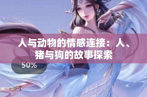 人与动物的情感连接：人、猪与狗的故事探索