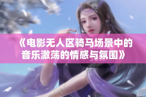 《电影无人区骑马场景中的音乐激荡的情感与氛围》