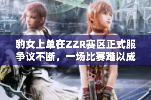 豹女上单在ZZR赛区正式服争议不断，一场比赛难以成行