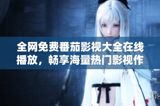 全网免费番茄影视大全在线播放，畅享海量热门影视作品