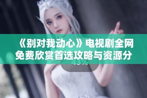 《别对我动心》电视剧全网免费欣赏首选攻略与资源分享