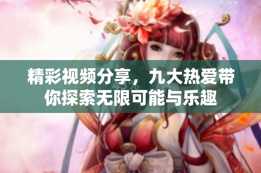 精彩视频分享，九大热爱带你探索无限可能与乐趣