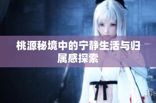 桃源秘境中的宁静生活与归属感探索
