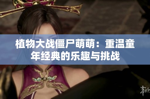 植物大战僵尸萌萌：重温童年经典的乐趣与挑战