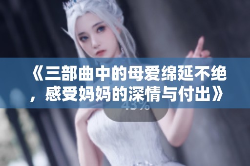 《三部曲中的母爱绵延不绝，感受妈妈的深情与付出》