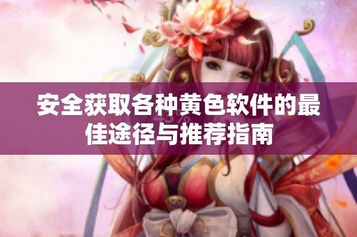 安全获取各种黄色软件的最佳途径与推荐指南