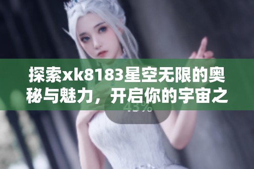 探索xk8183星空无限的奥秘与魅力，开启你的宇宙之旅