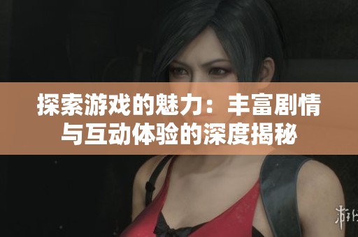 探索游戏的魅力：丰富剧情与互动体验的深度揭秘