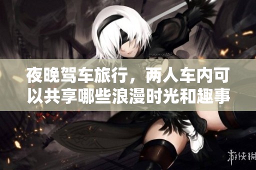 夜晚驾车旅行，两人车内可以共享哪些浪漫时光和趣事