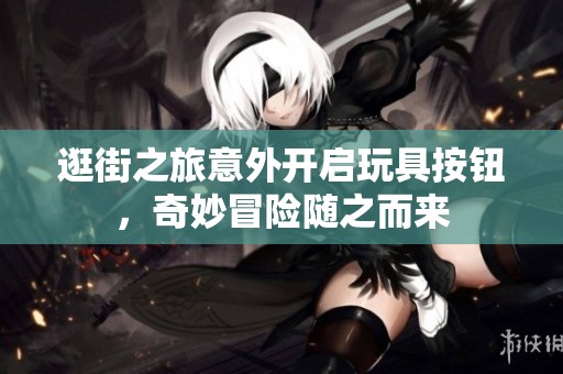 逛街之旅意外开启玩具按钮，奇妙冒险随之而来