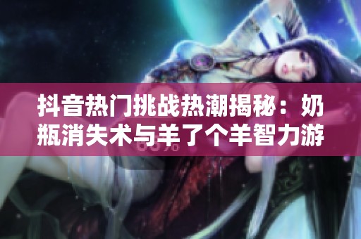 抖音热门挑战热潮揭秘：奶瓶消失术与羊了个羊智力游戏分析