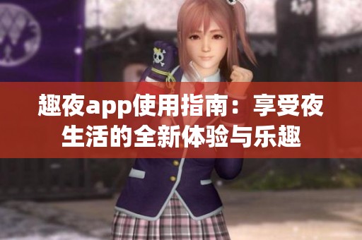 趣夜app使用指南：享受夜生活的全新体验与乐趣