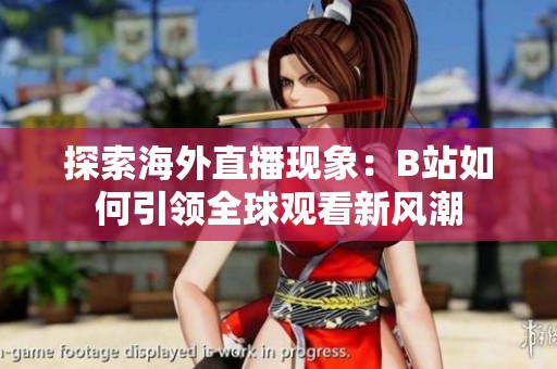 探索海外直播现象：B站如何引领全球观看新风潮