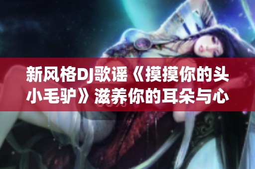 新风格DJ歌谣《摸摸你的头小毛驴》滋养你的耳朵与心灵