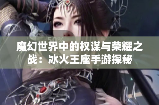 魔幻世界中的权谋与荣耀之战：冰火王座手游探秘