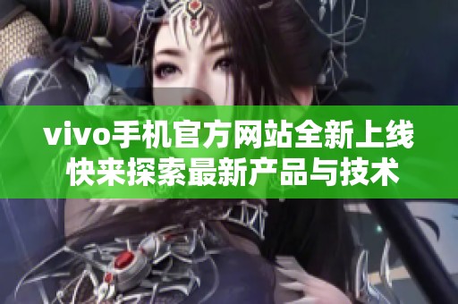 vivo手机官方网站全新上线 快来探索最新产品与技术魅力