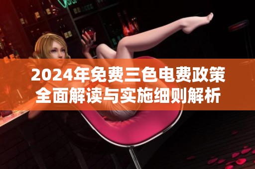 2024年免费三色电费政策全面解读与实施细则解析