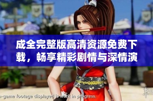 成全完整版高清资源免费下载，畅享精彩剧情与深情演绎