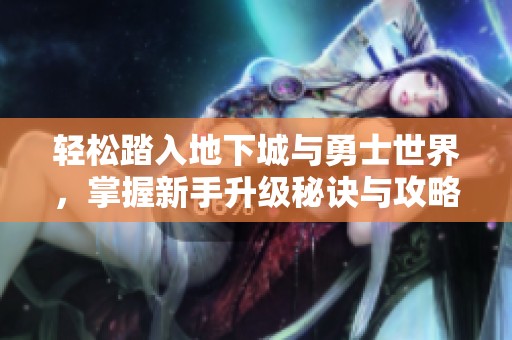 轻松踏入地下城与勇士世界，掌握新手升级秘诀与攻略
