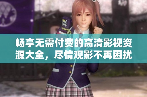 畅享无需付费的高清影视资源大全，尽情观影不再困扰