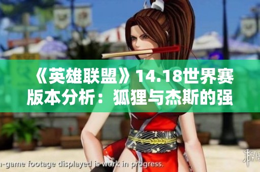 《英雄联盟》14.18世界赛版本分析：狐狸与杰斯的强化影响探讨