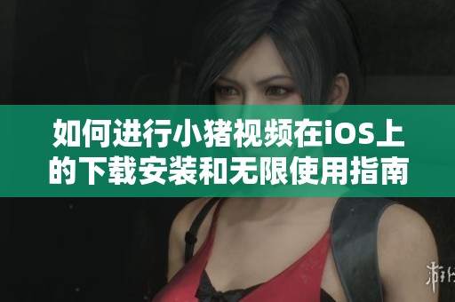 如何进行小猪视频在iOS上的下载安装和无限使用指南