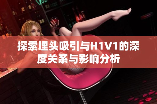 探索埋头吸引与H1V1的深度关系与影响分析