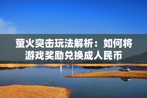 萤火突击玩法解析：如何将游戏奖励兑换成人民币