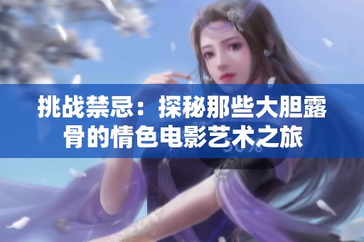 挑战禁忌：探秘那些大胆露骨的情色电影艺术之旅